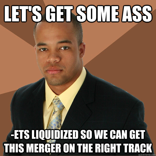 let's get some ass -ets liquidized so we can get this merger on the right track  Successful Black Man