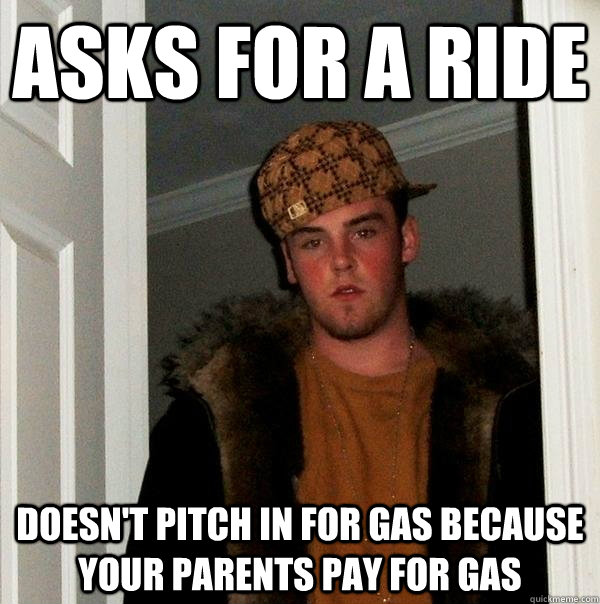 Asks for a ride doesn't pitch in for gas because your parents pay for gas - Asks for a ride doesn't pitch in for gas because your parents pay for gas  Scumbag Steve