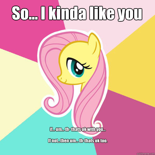 So... I kinda like you if... um... th- thats ok with you...

If not...then um... th-thats ok too.   Fluttershy