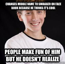 Changes middle name to swagger on face book because he thinks it's cool people make fun of him but he doesn't realize   High School Freshman