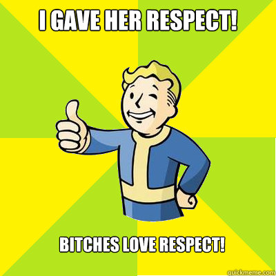 I gave her respect! Bitches love respect!  Fallout new vegas