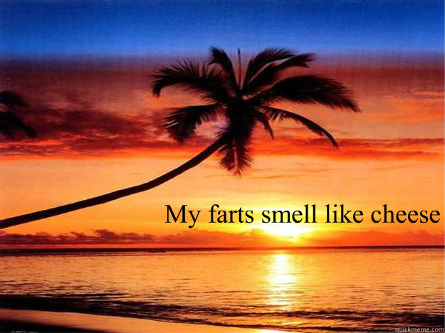 My farts smell like cheese  