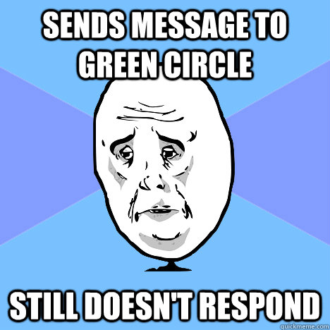 Sends message to green circle still doesn't respond  Okay Guy