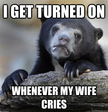 i get turned on whenever my wife cries  Confession Bear