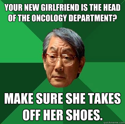 Your new girlfriend is the head of the Oncology Department? Make sure she takes off her shoes.  High Expectations Asian Father