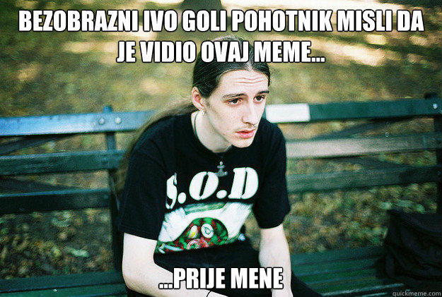 Bezobrazni Ivo Goli Pohotnik misli da je vidio ovaj meme... ...prije mene  First World Metal Problems