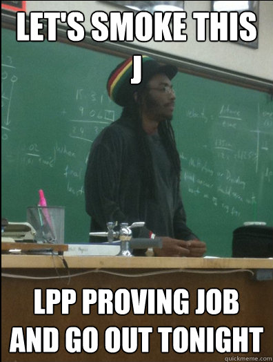 Let's smoke this j LPP proving job and go out tonight  Rasta Science Teacher