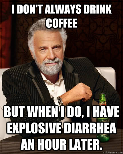 I don't always drink coffee but when I do, I have explosive diarrhea an hour later. - I don't always drink coffee but when I do, I have explosive diarrhea an hour later.  The Most Interesting Man In The World