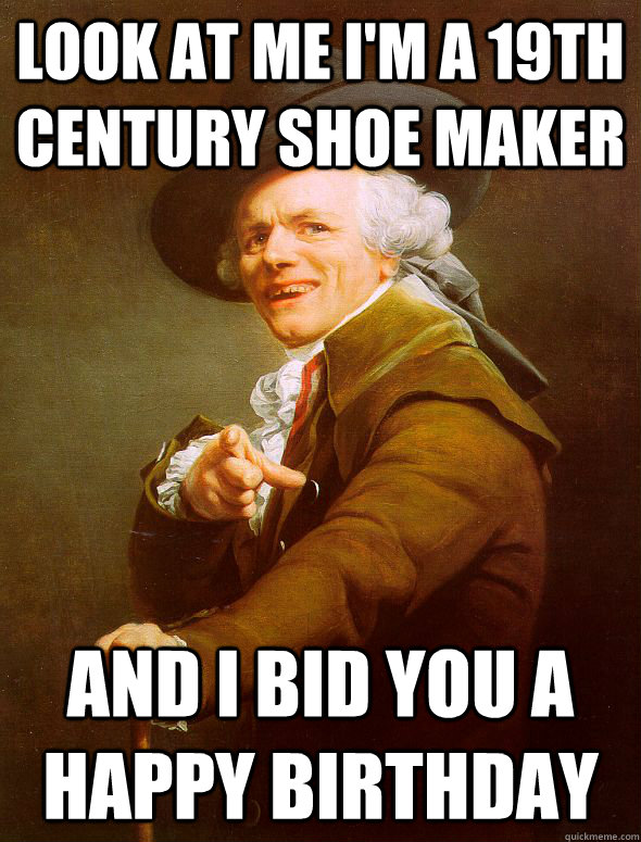 Look at me I'm a 19th century shoe maker and i bid you a happy birthday   Joseph Ducreux