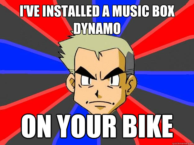 I've installed a music box dynamo on your bike  Professor Oak