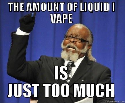 THE AMOUNT OF LIQUID I VAPE IS JUST TOO MUCH Too Damn High