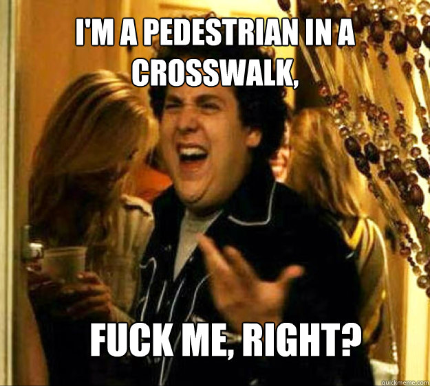 I'm a pedestrian in a crosswalk, FUCK ME, RIGHT?  Seth from Superbad