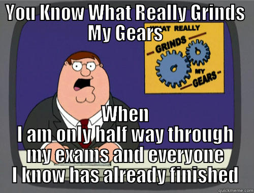 YOU KNOW WHAT REALLY GRINDS MY GEARS WHEN I AM ONLY HALF WAY THROUGH MY EXAMS AND EVERYONE I KNOW HAS ALREADY FINISHED Grinds my gears