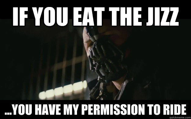 if you eat the jizz ...you have my permission to ride  Badass Bane