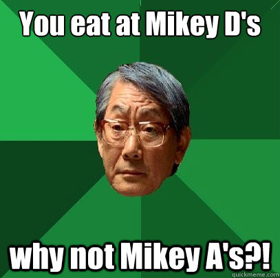 You eat at Mikey D's  why not Mikey A's?!  High Expectations Asian Father