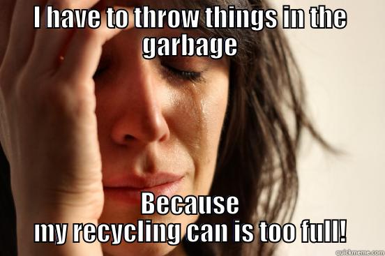 I HAVE TO THROW THINGS IN THE GARBAGE BECAUSE MY RECYCLING CAN IS TOO FULL! First World Problems