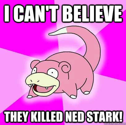 I Can't believe They killed Ned Stark!  Slowpoke