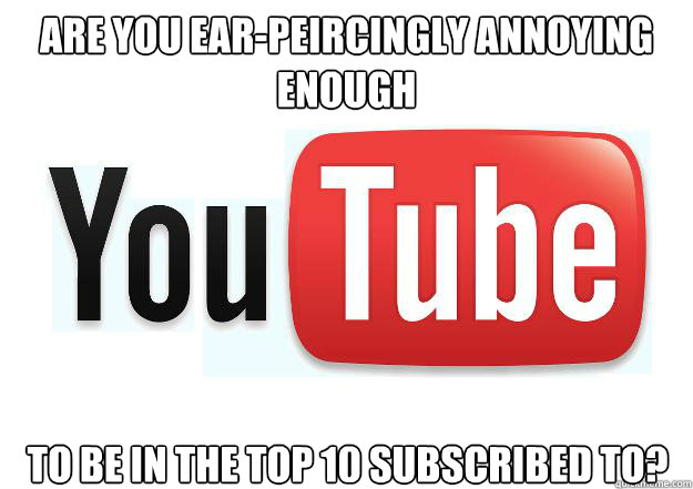 are you ear-peircingly annoying enough to be in the top 10 subscribed to?  Scumbag Youtube