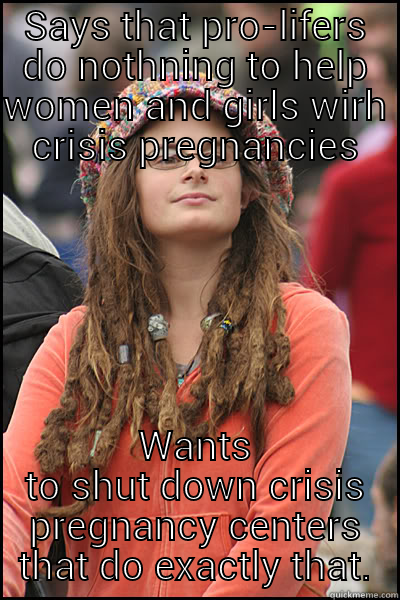 SAYS THAT PRO-LIFERS DO NOTHNING TO HELP WOMEN AND GIRLS WIRH CRISIS PREGNANCIES WANTS TO SHUT DOWN CRISIS PREGNANCY CENTERS THAT DO EXACTLY THAT. College Liberal