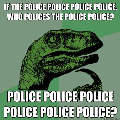 If the police police police police, who polices the police police?  Police police police police police police? - If the police police police police, who polices the police police?  Police police police police police police?  Philosoraptor