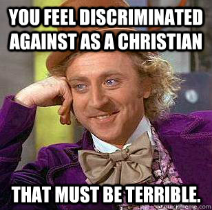 You feel discriminated against as a Christian That must be terrible.  Condescending Wonka