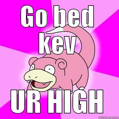 GO BED KEV UR HIGH Slowpoke