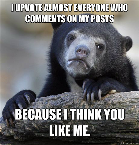 I upvote almost everyone who comments on my posts because I think you like me. - I upvote almost everyone who comments on my posts because I think you like me.  Confession Bear