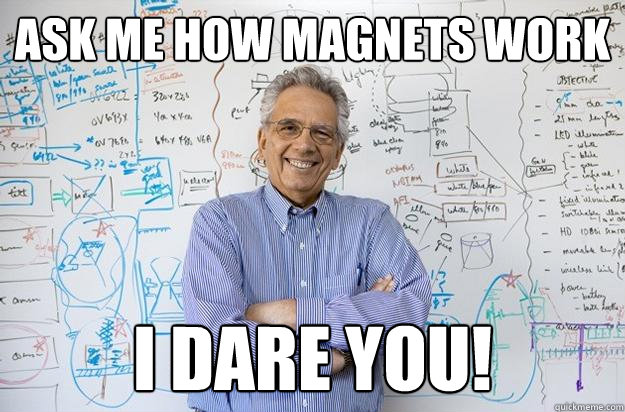 ask me how magnets work i dare you!  Engineering Professor