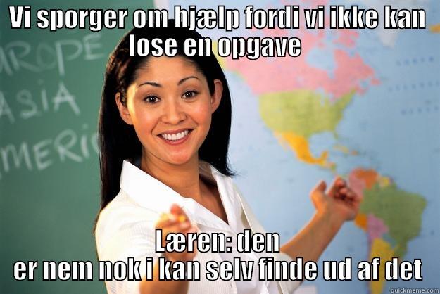 VI SPØRGER OM HJÆLP FORDI VI IKKE KAN LØSE EN OPGAVE  LÆREN: DEN ER NEM NOK I KAN SELV FINDE UD AF DET Unhelpful High School Teacher