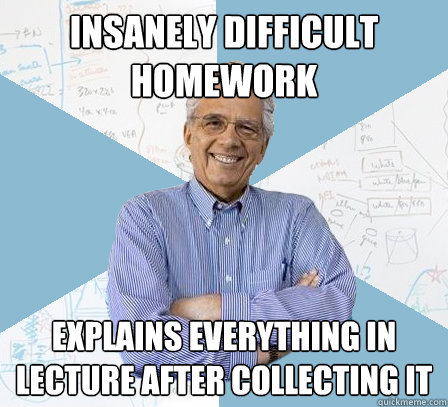 insanely difficult homework explains everything in lecture after collecting it  Engineering Professor