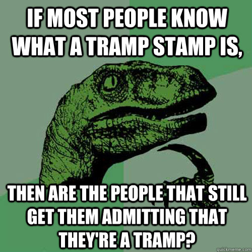 If Most People know what a tramp stamp is, then Are the people that still get them admitting that they're a tramp?  Philosoraptor