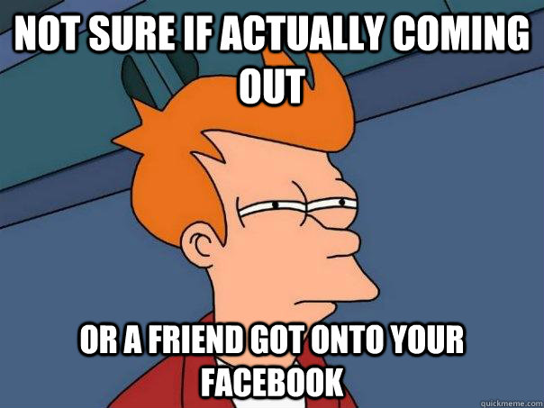 Not sure if actually coming out Or a friend got onto your Facebook  Futurama Fry