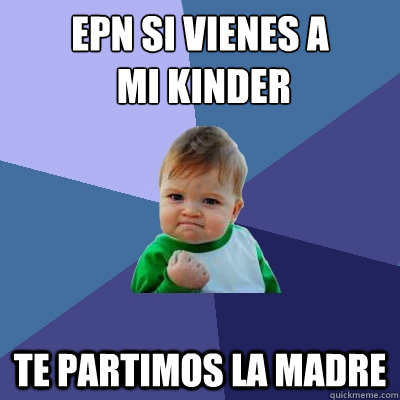 EPN si vienes a
 mi kinder te partimos la madre  - EPN si vienes a
 mi kinder te partimos la madre   Success Kid