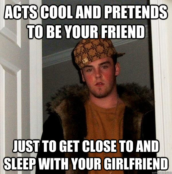 acts cool and pretends to be your friend just to get close to and sleep with your girlfriend  Scumbag Steve