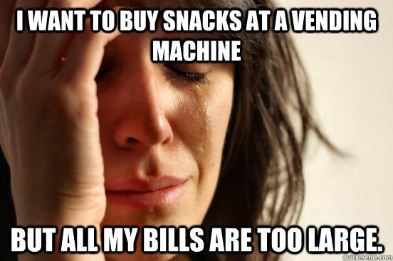 I WANT TO BUY SNACKS AT A VENDING MACHINE but all my bills are too large. - I WANT TO BUY SNACKS AT A VENDING MACHINE but all my bills are too large.  First World Problems