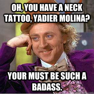 Oh, you have a neck tattoo, Yadier Molina? Your must be such a badass. - Oh, you have a neck tattoo, Yadier Molina? Your must be such a badass.  Condescending Wonka