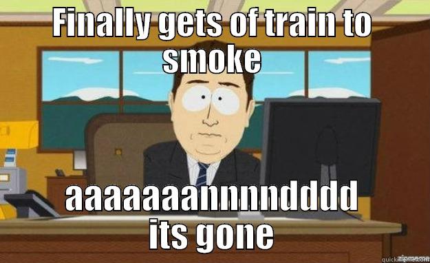 FINALLY GETS OF TRAIN TO SMOKE AAAAAAANNNNDDDD ITS GONE aaaand its gone