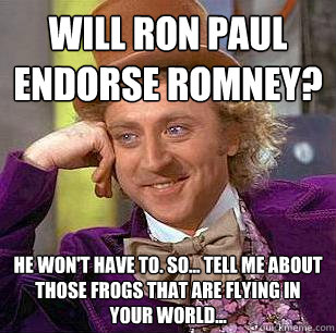 Will Ron Paul endorse Romney? He won't have to. So... Tell me about those Frogs that are Flying in Your World...  Condescending Wonka