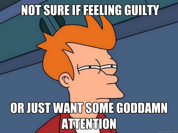  not sure if feeling guilty or just want some goddamn attention -  not sure if feeling guilty or just want some goddamn attention  Not sure Fry