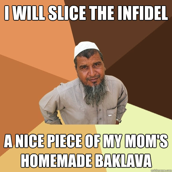 I will slice the infidel A nice piece of my mom's homemade baklava  Ordinary Muslim Man