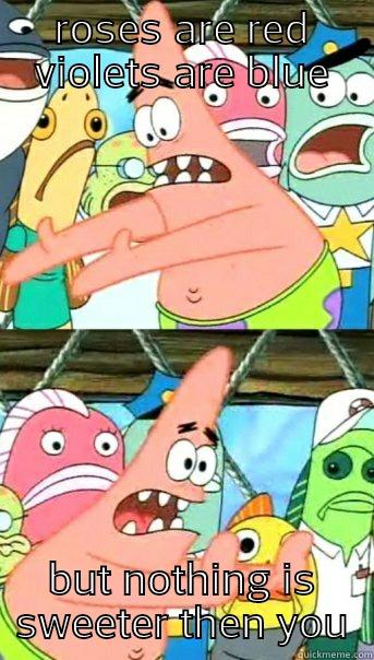 ROSES ARE RED VIOLETS ARE BLUE BUT NOTHING IS SWEETER THEN YOU Push it somewhere else Patrick