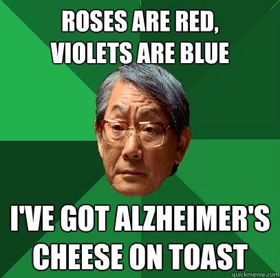 Roses are red, 
violets are blue 
 I've got Alzheimer's 
cheese on toast  High Expectations Asian Father