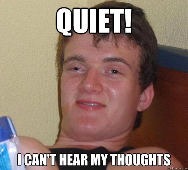 Quiet! I can't hear my thoughts  10 Guy