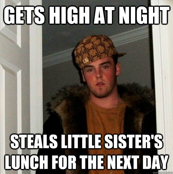 Gets high at night Steals little sister's lunch for the next day  Scumbag Steve