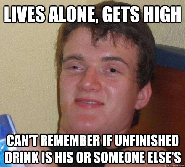 Lives alone, gets high can't remember if unfinished drink is his or someone else's  10 Guy