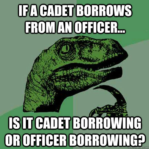 If a cadet borrows from an officer... Is it cadet borrowing or officer borrowing?  Philosoraptor