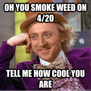 Oh you smoke weed on 4/20 tell me how cool you are  Condescending Wonka