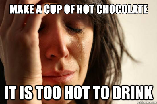 Make a cup of hot chocolate  It is too hot to drink  First World Problems