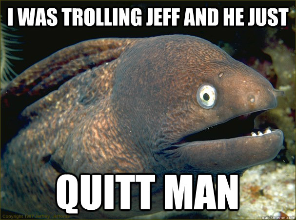 I was trolling Jeff and he just Quitt Man  Bad Joke Eel