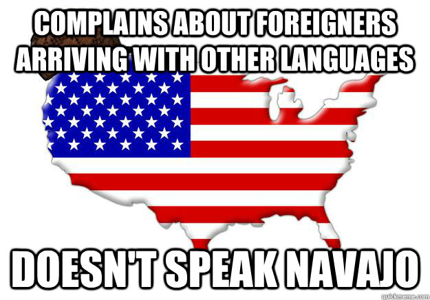 Complains about foreigners arriving with other languages Doesn't speak navajo  Scumbag america